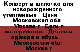 Конверт и шапочка для новорожденного (утепленные › Цена ­ 800 - Московская обл., Москва г. Дети и материнство » Детская одежда и обувь   . Московская обл.,Москва г.